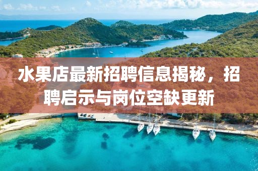 水果店最新招聘信息揭秘，招聘啟示與崗位空缺更新