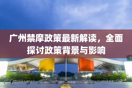 廣州禁摩政策最新解讀，全面探討政策背景與影響