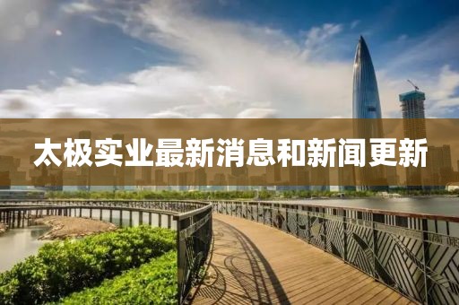 太極實業(yè)最新消息和新聞更新