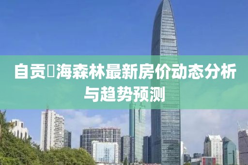 自貢燊海森林最新房價動態(tài)分析與趨勢預(yù)測