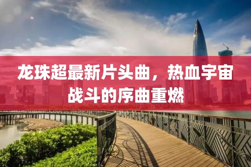 龍珠超最新片頭曲，熱血宇宙戰(zhàn)斗的序曲重燃
