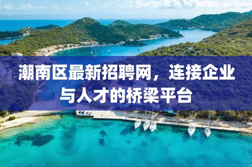 潮南區(qū)最新招聘網(wǎng)，連接企業(yè)與人才的橋梁平臺