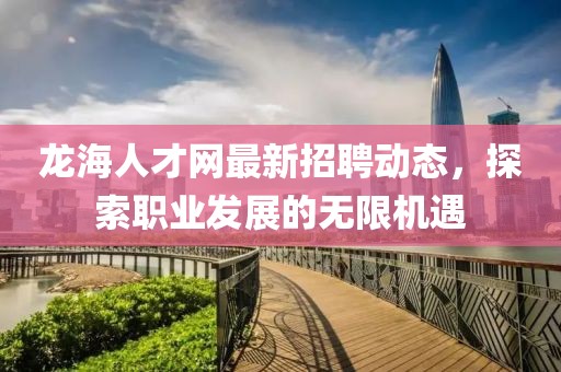龍海人才網(wǎng)最新招聘動態(tài)，探索職業(yè)發(fā)展的無限機遇