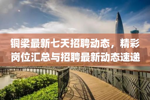 銅梁最新七天招聘動態(tài)，精彩崗位匯總與招聘最新動態(tài)速遞