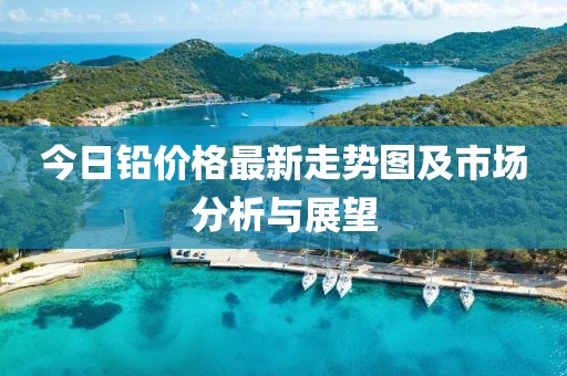 今日鉛價格最新走勢圖及市場分析與展望