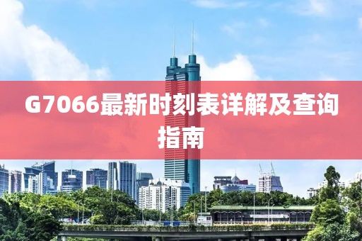 G7066最新時刻表詳解及查詢指南
