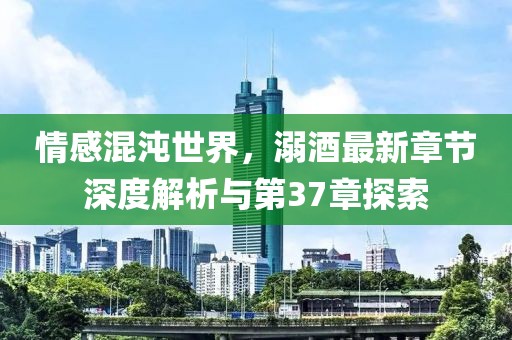 情感混沌世界，溺酒最新章節(jié)深度解析與第37章探索