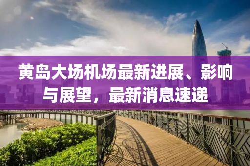 黃島大場(chǎng)機(jī)場(chǎng)最新進(jìn)展、影響與展望，最新消息速遞