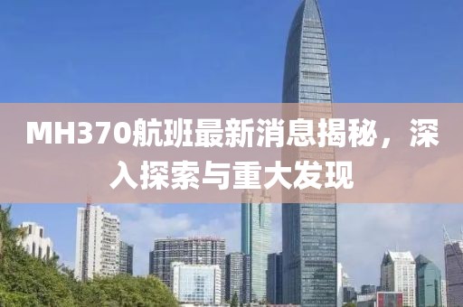 MH370航班最新消息揭秘，深入探索與重大發(fā)現(xiàn)
