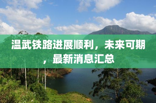 溫武鐵路進(jìn)展順利，未來可期，最新消息匯總