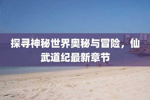 探尋神秘世界奧秘與冒險(xiǎn)，仙武道紀(jì)最新章節(jié)