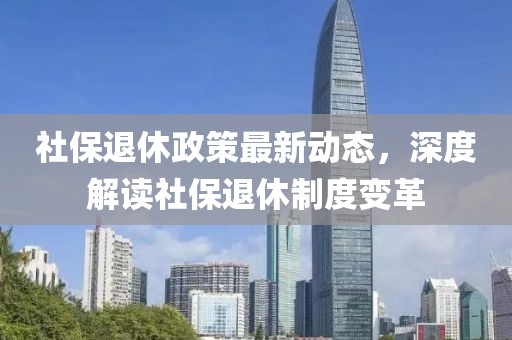 社保退休政策最新動態(tài)，深度解讀社保退休制度變革