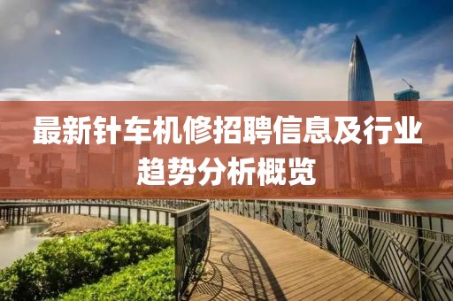 最新針車機(jī)修招聘信息及行業(yè)趨勢(shì)分析概覽