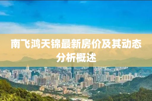 南飛鴻天錦最新房?jī)r(jià)及其動(dòng)態(tài)分析概述