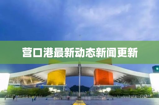 營(yíng)口港最新動(dòng)態(tài)新聞更新