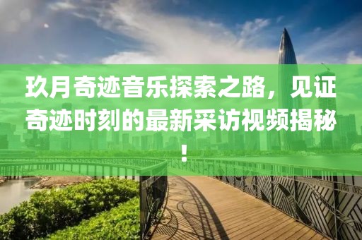 玖月奇跡音樂探索之路，見證奇跡時(shí)刻的最新采訪視頻揭秘！