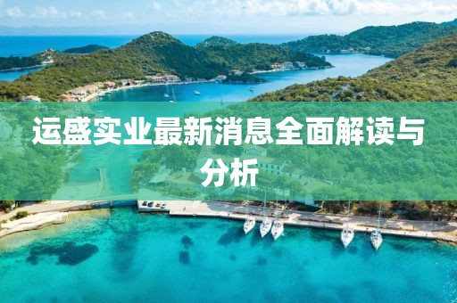 運(yùn)盛實(shí)業(yè)最新消息全面解讀與分析