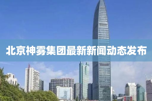 北京神霧集團(tuán)最新新聞動態(tài)發(fā)布