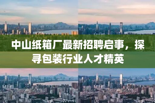中山紙箱廠最新招聘啟事，探尋包裝行業(yè)人才精英
