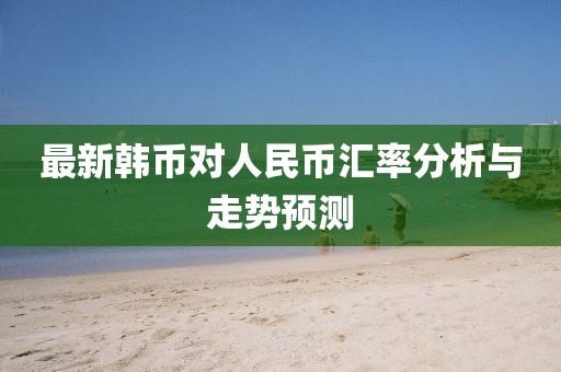 最新韓幣對(duì)人民幣匯率分析與走勢(shì)預(yù)測(cè)
