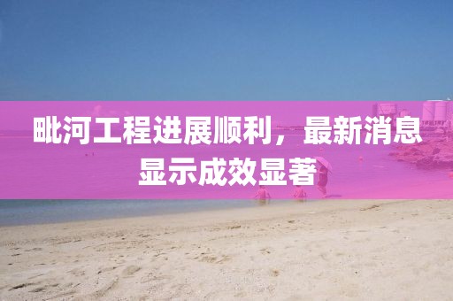 毗河工程進展順利，最新消息顯示成效顯著
