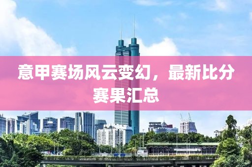 意甲賽場風(fēng)云變幻，最新比分賽果匯總