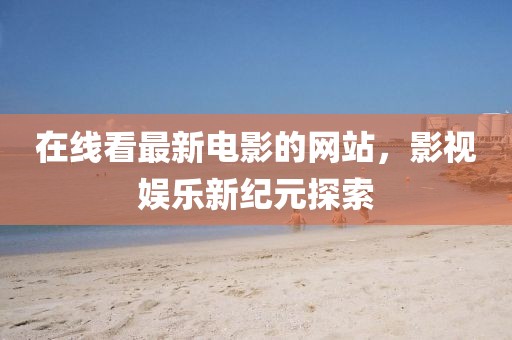在線看最新電影的網(wǎng)站，影視娛樂(lè)新紀(jì)元探索