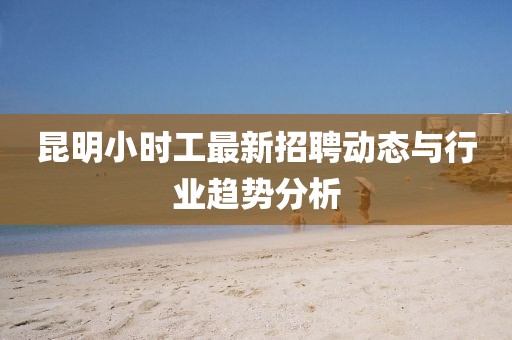 昆明小時工最新招聘動態(tài)與行業(yè)趨勢分析