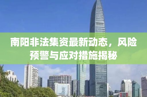 南陽非法集資最新動(dòng)態(tài)，風(fēng)險(xiǎn)預(yù)警與應(yīng)對(duì)措施揭秘