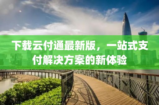 下載云付通最新版，一站式支付解決方案的新體驗(yàn)