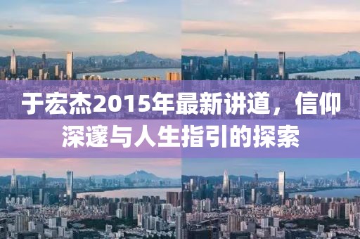 于宏杰2015年最新講道，信仰深邃與人生指引的探索