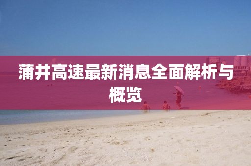 蒲井高速最新消息全面解析與概覽