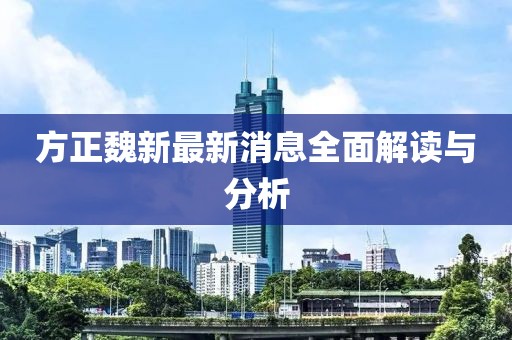 方正魏新最新消息全面解讀與分析