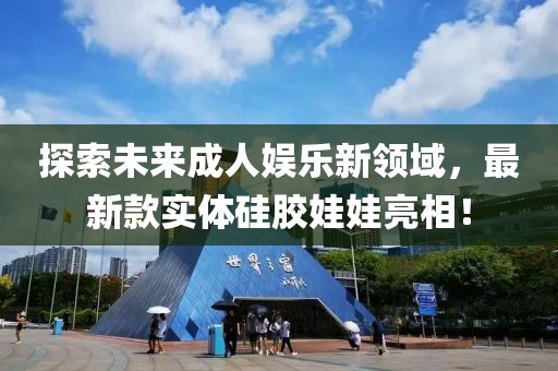 探索未來成人娛樂新領(lǐng)域，最新款實(shí)體硅膠娃娃亮相！