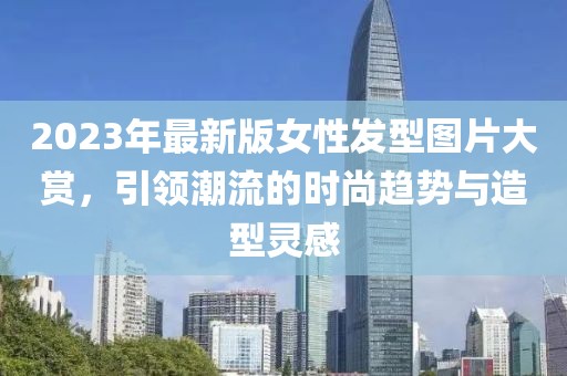 2023年最新版女性發(fā)型圖片大賞，引領(lǐng)潮流的時尚趨勢與造型靈感