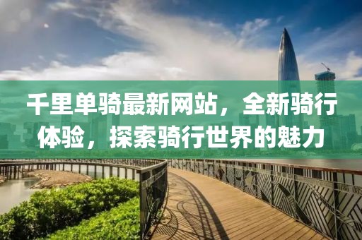 千里單騎最新網(wǎng)站，全新騎行體驗(yàn)，探索騎行世界的魅力