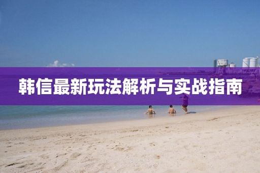 韓信最新玩法解析與實(shí)戰(zhàn)指南