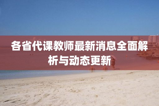各省代課教師最新消息全面解析與動(dòng)態(tài)更新