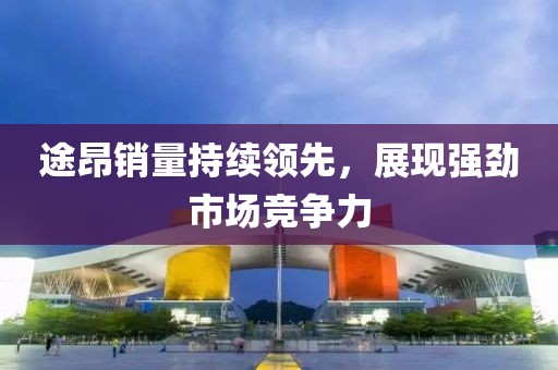 途昂銷量持續(xù)領(lǐng)先，展現(xiàn)強(qiáng)勁市場競爭力