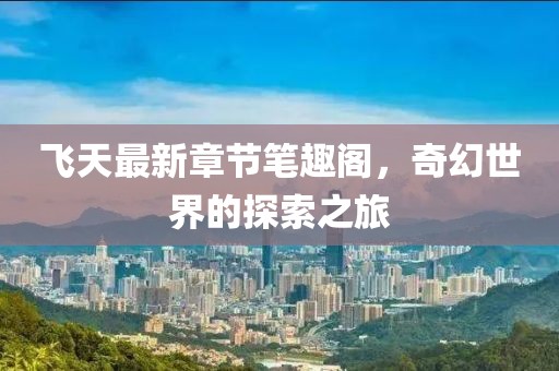 飛天最新章節(jié)筆趣閣，奇幻世界的探索之旅