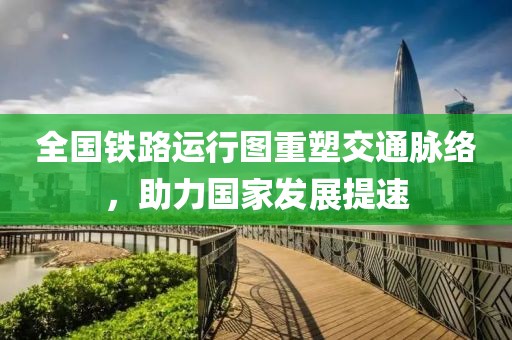 全國(guó)鐵路運(yùn)行圖重塑交通脈絡(luò)，助力國(guó)家發(fā)展提速