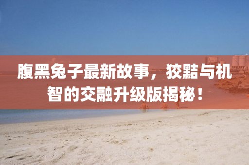 腹黑兔子最新故事，狡黠與機(jī)智的交融升級(jí)版揭秘！