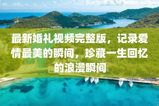 最新婚禮視頻完整版，記錄愛情最美的瞬間，珍藏一生回憶的浪漫瞬間