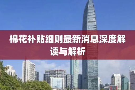 棉花補貼細則最新消息深度解讀與解析
