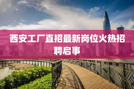 西安工廠(chǎng)直招最新崗位火熱招聘啟事