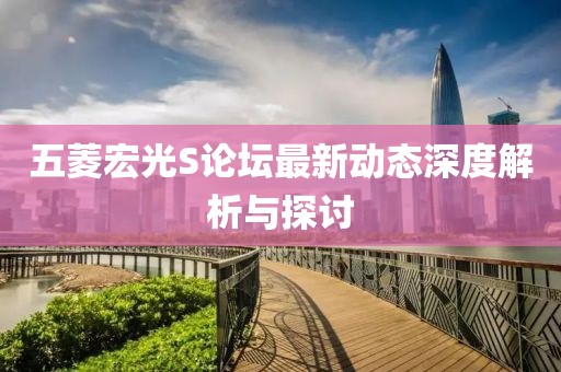 五菱宏光S論壇最新動(dòng)態(tài)深度解析與探討