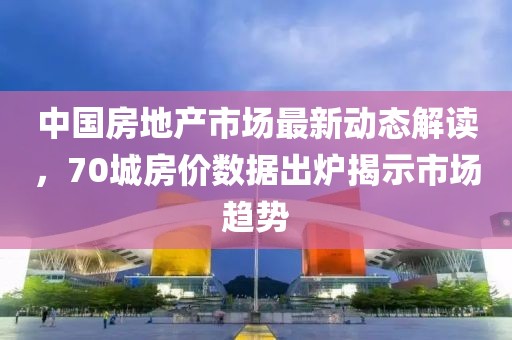 中國房地產(chǎn)市場(chǎng)最新動(dòng)態(tài)解讀，70城房?jī)r(jià)數(shù)據(jù)出爐揭示市場(chǎng)趨勢(shì)
