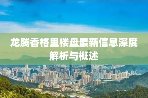龍騰香格里樓盤最新信息深度解析與概述