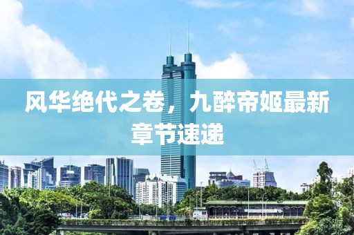 風(fēng)華絕代之卷，九醉帝姬最新章節(jié)速遞
