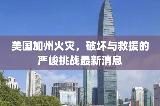 美國(guó)加州火災(zāi)，破壞與救援的嚴(yán)峻挑戰(zhàn)最新消息